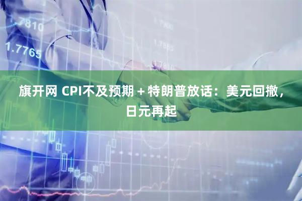 旗开网 CPI不及预期＋特朗普放话：美元回撤，日元再起