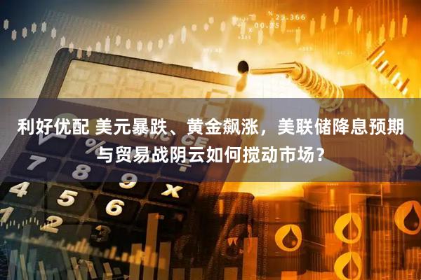 利好优配 美元暴跌、黄金飙涨，美联储降息预期与贸易战阴云如何搅动市场？