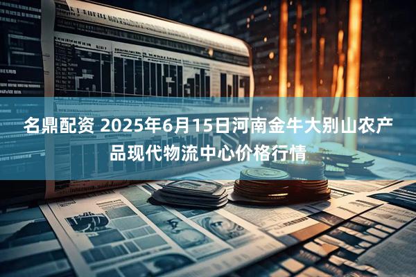 名鼎配资 2025年6月15日河南金牛大别山农产品现代物流中心价格行情