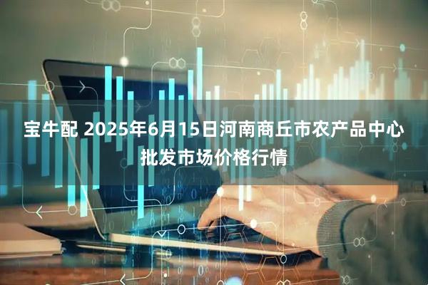 宝牛配 2025年6月15日河南商丘市农产品中心批发市场价格行情