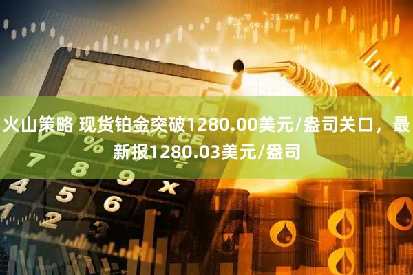 火山策略 现货铂金突破1280.00美元/盎司关口，最新报1280.03美元/盎司