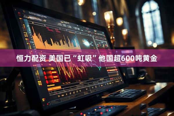 恒力配资 美国已“虹吸”他国超600吨黄金