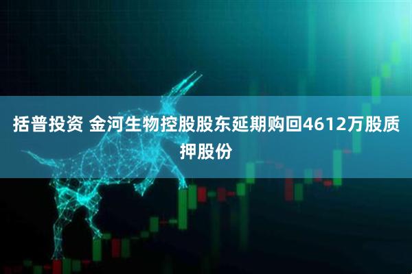 括普投资 金河生物控股股东延期购回4612万股质押股份
