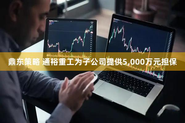 鼎东策略 通裕重工为子公司提供5,000万元担保