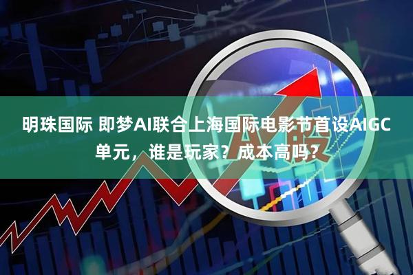 明珠国际 即梦AI联合上海国际电影节首设AIGC单元，谁是玩家？成本高吗？