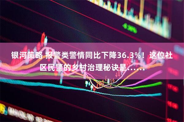 银河策略 报警类警情同比下降36.3%！这位社区民警的乡村治理秘诀是……