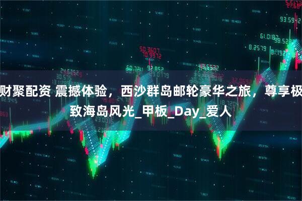 财聚配资 震撼体验，西沙群岛邮轮豪华之旅，尊享极致海岛风光_甲板_Day_爱人