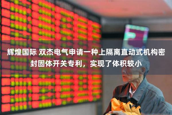 辉煌国际 双杰电气申请一种上隔离直动式机构密封固体开关专利，实现了体积较小