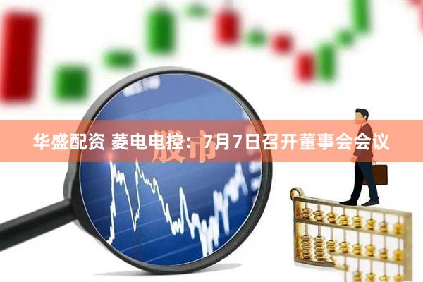 华盛配资 菱电电控：7月7日召开董事会会议