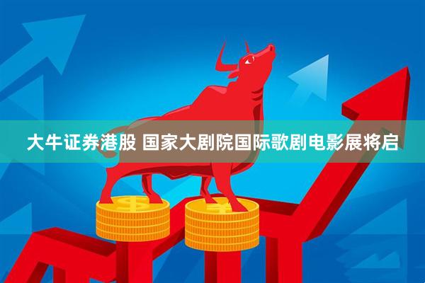 大牛证券港股 国家大剧院国际歌剧电影展将启