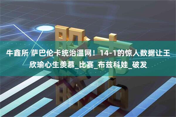 牛鑫所 萨巴伦卡统治温网！14-1的惊人数据让王欣瑜心生羡慕_比赛_布兹科娃_破发