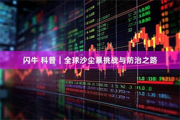 闪牛 科普｜全球沙尘暴挑战与防治之路