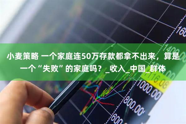 小麦策略 一个家庭连50万存款都拿不出来，算是一个“失败”的家庭吗？_收入_中国_群体