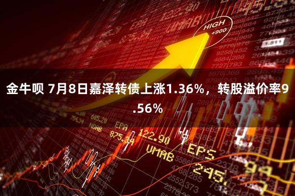 金牛呗 7月8日嘉泽转债上涨1.36%，转股溢价率9.56%