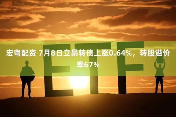 宏粤配资 7月8日立昂转债上涨0.64%，转股溢价率67%