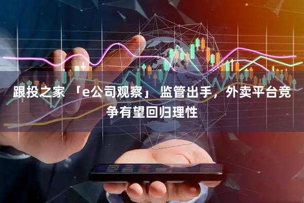 跟投之家 「e公司观察」 监管出手，外卖平台竞争有望回归理性