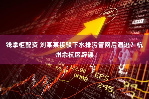钱掌柜配资 刘某某接驳下水排污管网后潜逃？杭州余杭区辟谣