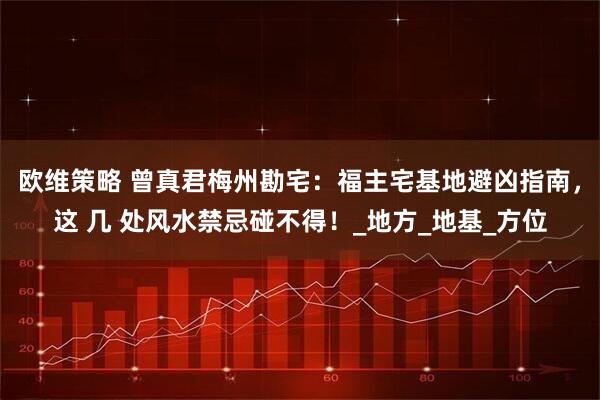 欧维策略 曾真君梅州勘宅：福主宅基地避凶指南，这 几 处风水禁忌碰不得！_地方_地基_方位