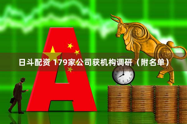 日斗配资 179家公司获机构调研（附名单）