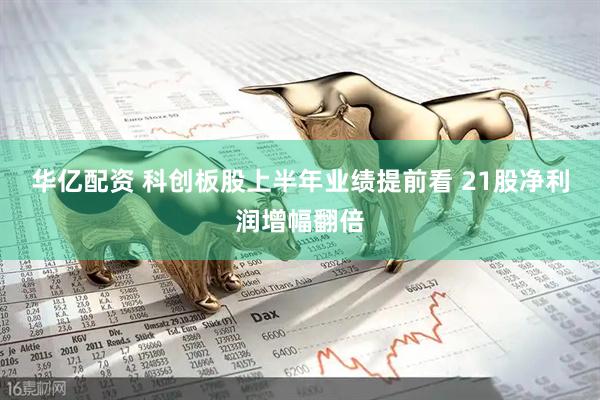 华亿配资 科创板股上半年业绩提前看 21股净利润增幅翻倍
