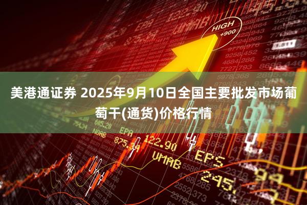 美港通证券 2025年9月10日全国主要批发市场葡萄干(通货)价格行情