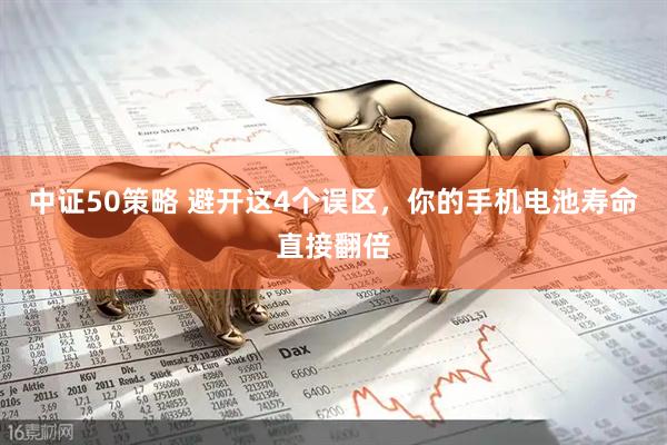 中证50策略 避开这4个误区，你的手机电池寿命直接翻倍