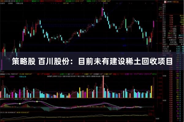 策略股 百川股份：目前未有建设稀土回收项目