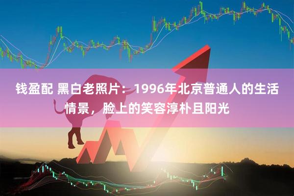 钱盈配 黑白老照片：1996年北京普通人的生活情景，脸上的笑容淳朴且阳光