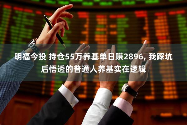 明福今投 持仓55万养基单日赚2896, 我踩坑后悟透的普通人养基实在逻辑