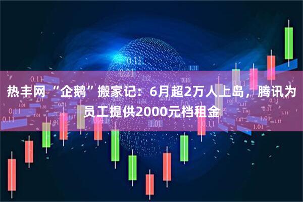 热丰网 “企鹅”搬家记：6月超2万人上岛，腾讯为员工提供2000元档租金